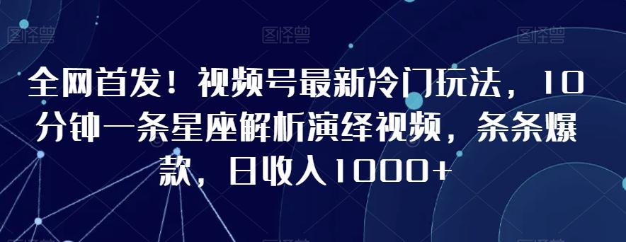 全网首发！视频号最新冷门玩法，10分钟一条星座解析演绎视频，条条爆款，日收入1000+【揭秘】-雲鼎文化传媒