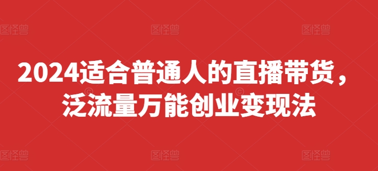 2024适合普通人的直播带货，泛流量万能创业变现法，上手快、落地快、起号快、变现快(更新8月)-雲鼎文化传媒