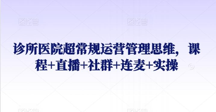 诊所医院超常规运营管理思维，课程+直播+社群+连麦+实操-雲鼎文化传媒