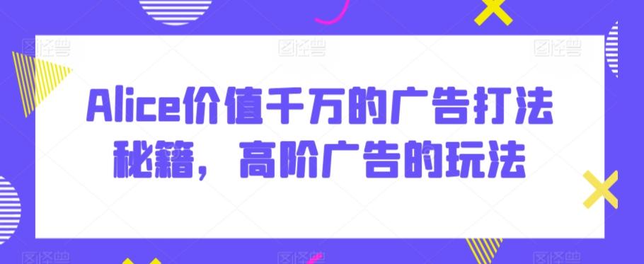 Alice价值千万的广告打法秘籍，高阶广告的玩法-雲鼎文化传媒