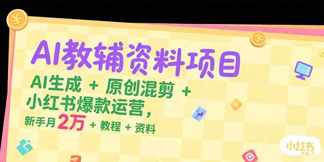 AI教辅资料项目，AI生成+原创混剪+小红书爆款运营，新手月入2万+教程+资料-雲鼎文化传媒