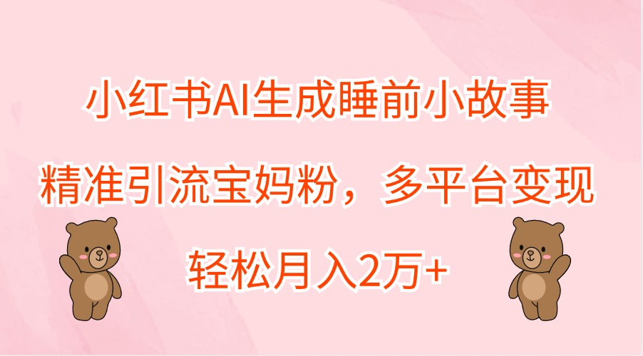小红书AI生成睡前小故事，精准引流宝妈粉，多平台变现，轻松月入2万+-雲鼎文化传媒
