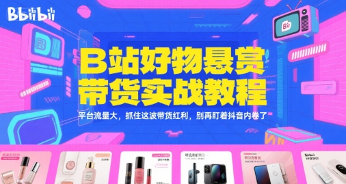 B站好物悬赏带货实战教程，平台流量大，抓住这波带货红利，别再盯着抖音内卷了-雲鼎文化传媒