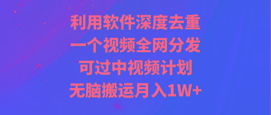 利用软件深度去重，一个视频全网分发，可过中视频计划，无脑搬运月入1W+-雲鼎文化传媒