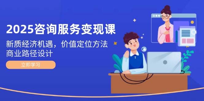 2025咨询服务变现课：新质经济机遇，价值定位方法，商业路径设计-雲鼎文化传媒