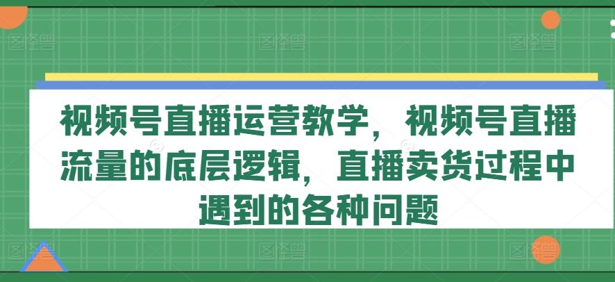 视频号直播运营教学，视频号直播流量的底层逻辑，直播卖货过程中遇到的各种问题-雲鼎文化传媒