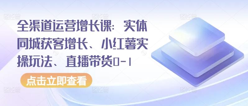 全渠道运营增长课：实体同城获客增长、小红薯实操玩法、直播带货0-1-雲鼎文化传媒
