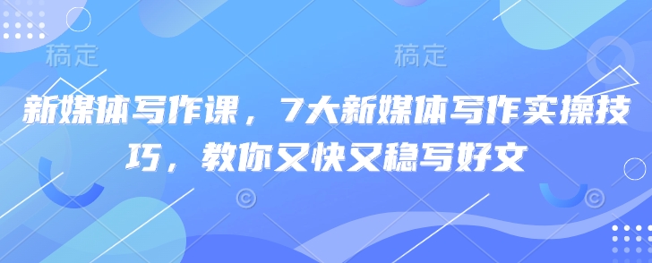 新媒体写作课，7大新媒体写作实操技巧，教你又快又稳写好文-雲鼎文化传媒