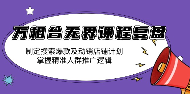 万相台无界课程复盘：制定搜索爆款及动销店铺计划，掌握精准人群推广逻辑-雲鼎文化传媒