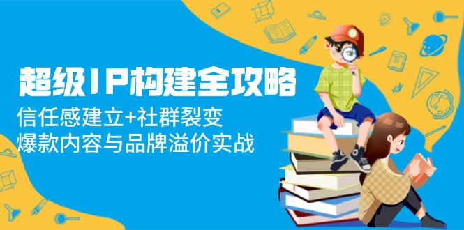 超级IP构建全攻略：信任感建立+社群裂变，爆款内容与品牌溢价实战-雲鼎文化传媒
