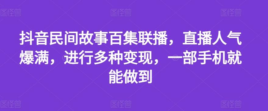 抖音民间故事百集联播，直播人气爆满，进行多种变现，一部手机就能做到【揭秘】-雲鼎文化传媒