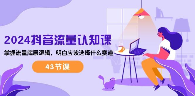 2024抖音流量·认知课：掌握流量底层逻辑，明白应该选择什么赛道 (43节课-雲鼎文化传媒