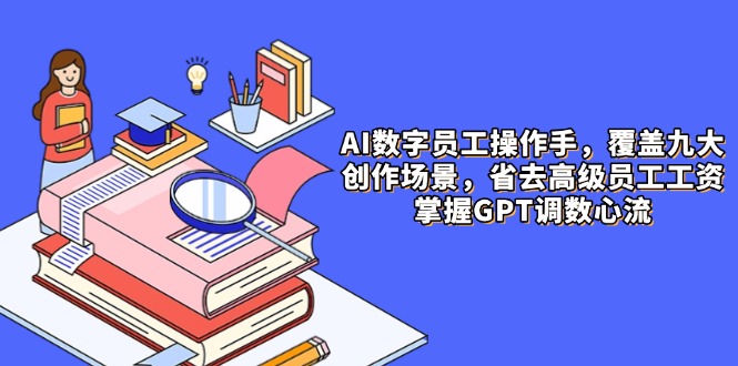 AI数字员工操作手，9大场景内容创作，省去高级员工工资，掌握GPT调数心流-雲鼎文化传媒