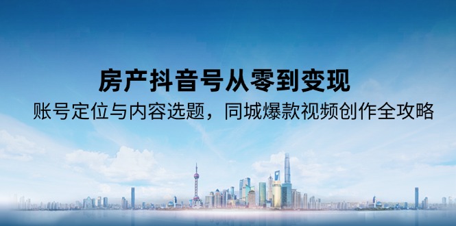 房产抖音号从零到变现，账号定位与内容选题，同城爆款视频创作全攻略-雲鼎文化传媒
