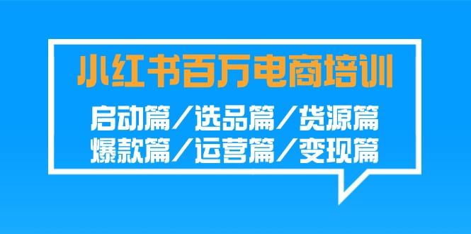 小红书百万电商培训班：启动篇/选品篇/货源篇/爆款篇/运营篇/变现篇-雲鼎文化传媒