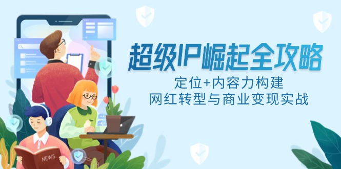 超级IP崛起全攻略，定位+内容力构建，网红转型与商业变现实战-雲鼎文化传媒