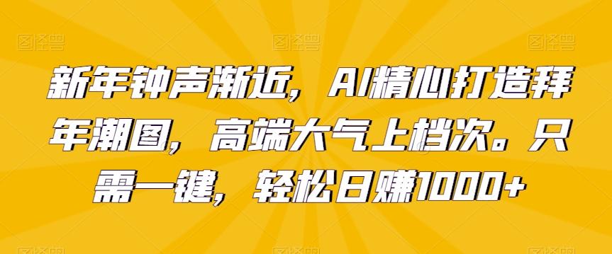 新年钟声渐近，AI精心打造拜年潮图，高端大气上档次。只需一键，轻松日赚1000+【揭秘】-雲鼎文化传媒