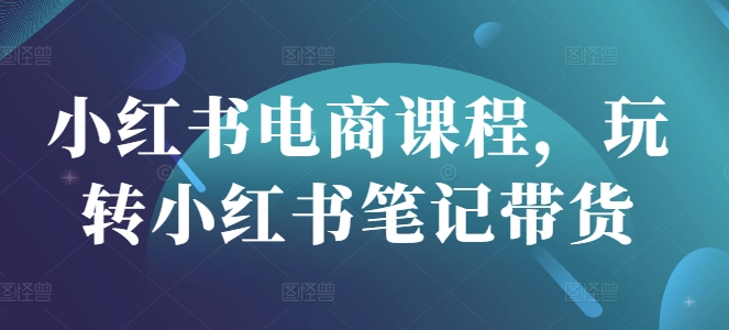 小红书电商课程，玩转小红书笔记带货-雲鼎文化传媒