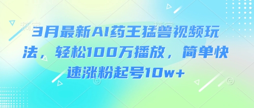 3月最新AI药王猛兽视频玩法，轻松100W播放，简单快速涨粉起号10w+-雲鼎文化传媒
