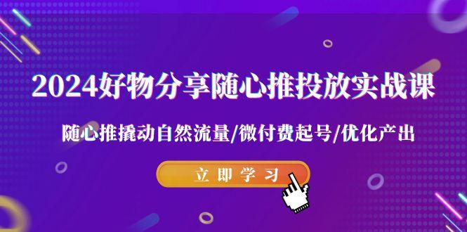 2024好物分享-随心推投放实战课 随心推撬动自然流量/微付费起号/优化产出-雲鼎文化传媒