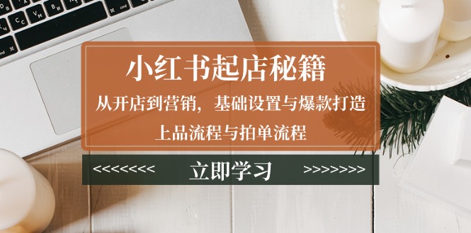 小红书起店秘籍：从开店到营销，基础设置与爆款打造、上品流程与拍单流程-雲鼎文化传媒