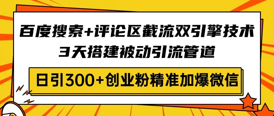 百度搜索+评论区截流双引擎技术，3天搭建被动引流管道，日引300+创业粉…-雲鼎文化传媒