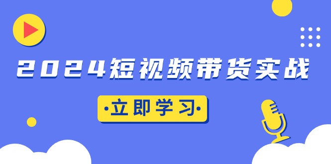 2024短视频带货实战：底层逻辑+实操技巧，橱窗引流、直播带货-雲鼎文化传媒