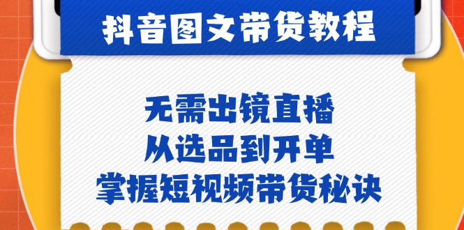 抖音图文&带货实操：无需出镜直播，从选品到开单，掌握短视频带货秘诀-雲鼎文化传媒