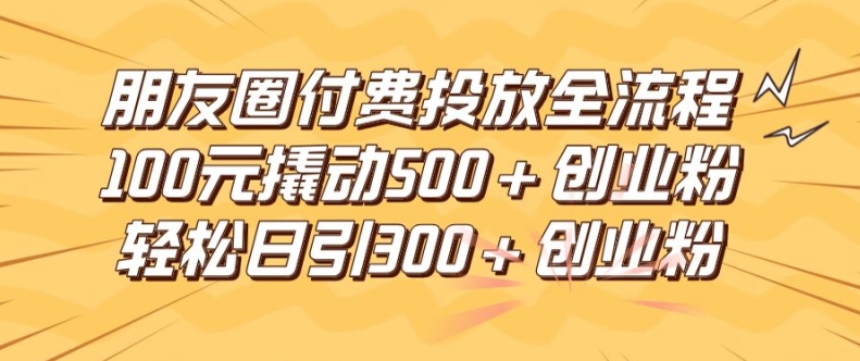朋友圈高效付费投放全流程，100元撬动500+创业粉，日引流300加精准创业粉【揭秘】-雲鼎文化传媒