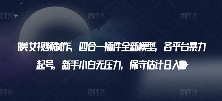 AI美女视频制作，四合一插件全新模型，各平台暴力起号，新手小白无压力，保守估计日入600+【揭秘】-雲鼎文化传媒