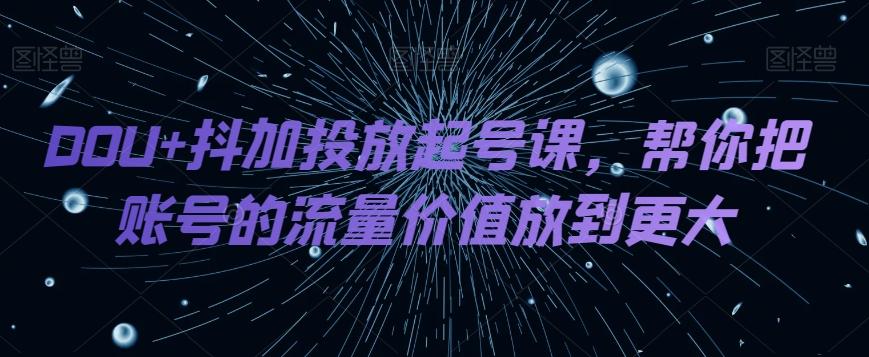 DOU+抖加投放起号课，帮你把账号的流量价值放到更大-雲鼎文化传媒