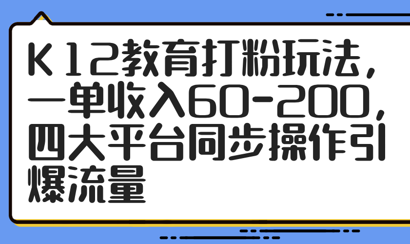 K12教育打粉玩法，一单收入60-200，四大平台同步操作引爆流量-雲鼎文化传媒