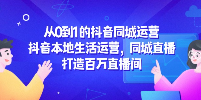 从0到1的抖音同城运营，抖音本地生活运营，同城直播，打造百万直播间-雲鼎文化传媒