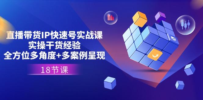 直播带货IP快速号实战课，实操干货经验+全方位多角度+多案例呈现(18节-雲鼎文化传媒