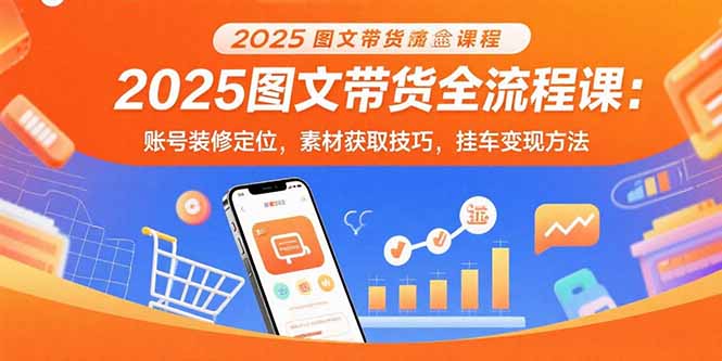 2025图文带货全流程课：账号装修定位，素材获取技巧，挂车变现方法-雲鼎文化传媒