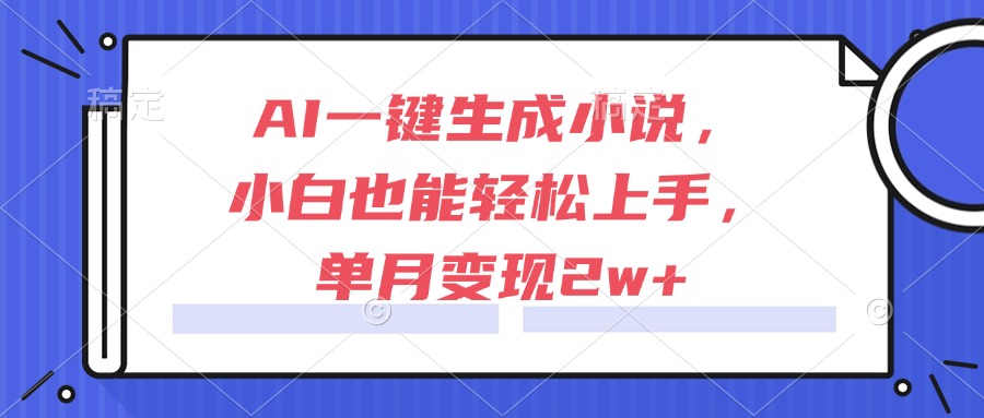 AI一键生成小说，小白也能轻松上手，单月变现2w+-雲鼎文化传媒