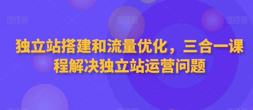 独立站搭建和流量优化，三合一课程解决独立站运营问题-雲鼎文化传媒