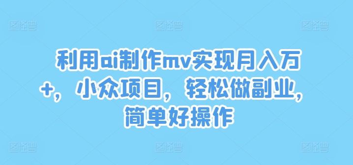 利用ai制作mv实现月入万+，小众项目，轻松做副业，简单好操作【揭秘】-雲鼎文化传媒