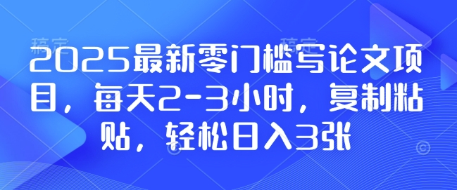 2025最新零门槛写论文项目，每天2-3小时，复制粘贴，轻松日入3张，附详细资料教程【揭秘】-雲鼎文化传媒
