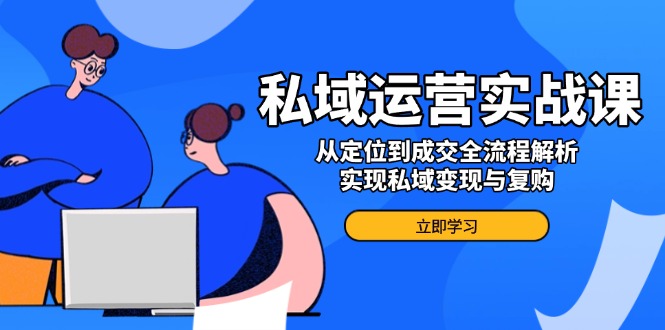 私域运营实战课，从定位到成交全流程解析，实现私域变现与复购-雲鼎文化传媒