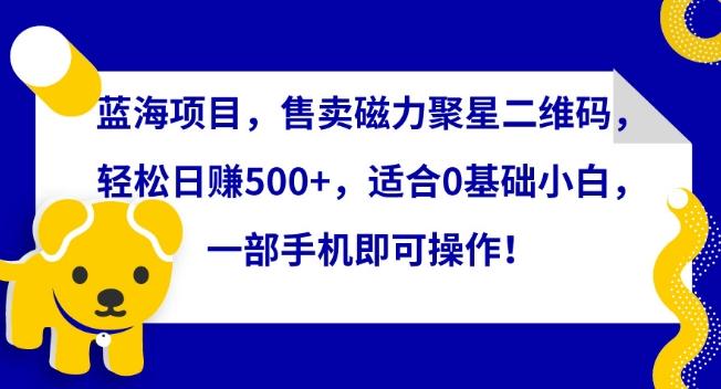 蓝海项目，售卖磁力聚星二维码，轻松日赚500+，适合0基础小白，一部手机即可操作【揭秘】-雲鼎文化传媒