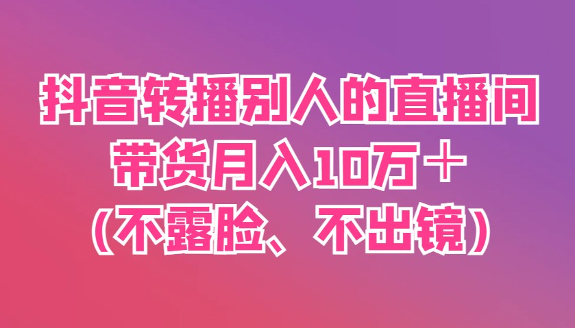 抖音转播别人的直播间带货月入10万＋(不露脸、不出镜)-雲鼎文化传媒