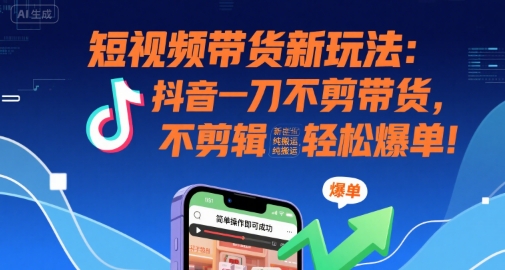 短视频带货新玩法：抖音一刀不剪带货，不剪辑，纯搬运，新手也能轻松爆单!-雲鼎文化传媒