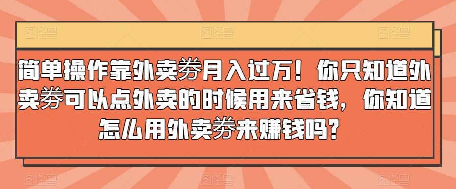 简单操作靠外卖劵月入过万！你只知道外卖劵可以点外卖的时候用来省钱，你知道怎么用外卖劵来赚钱吗？-雲鼎文化传媒
