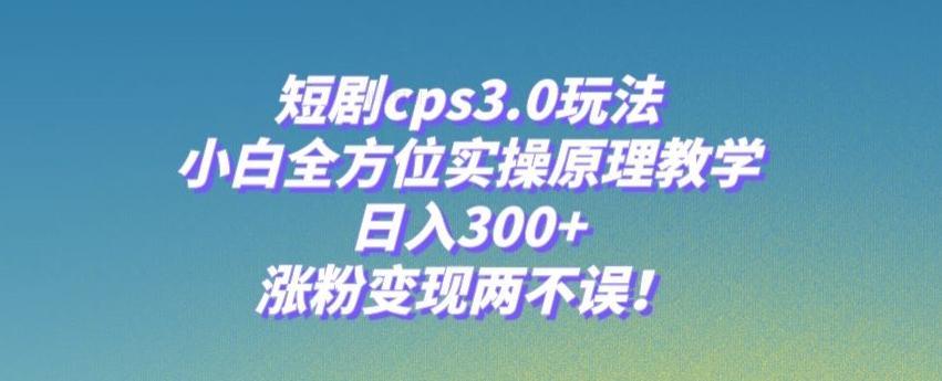 短剧cps3.0玩法，小白全方位实操原理教学，日入300+，涨粉变现两不误！-雲鼎文化传媒