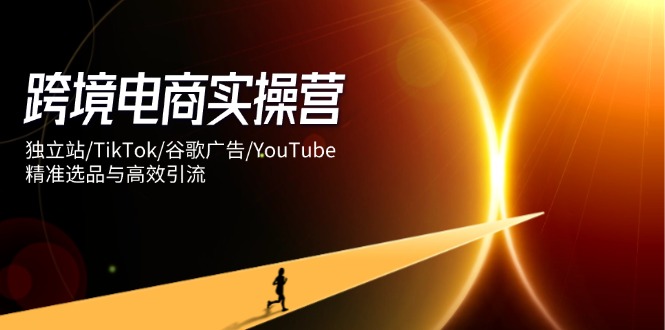 跨境电商实操营：独立站/TikTok/谷歌广告/YouTube，精准选品与高效引流-雲鼎文化传媒