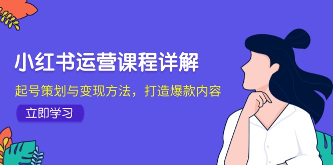 小红书运营课程详解：起号策划与变现方法，打造爆款内容-雲鼎文化传媒