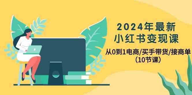 2024年最新小红书变现课，从0到1电商/买手带货/接商单(10节课)-雲鼎文化传媒