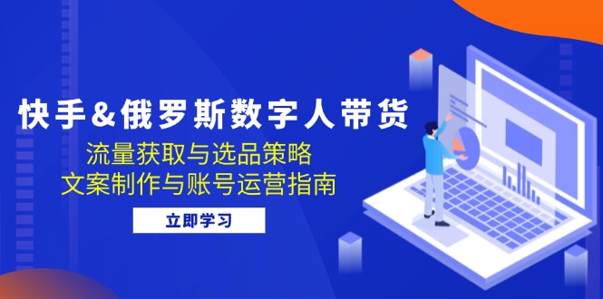快手&俄罗斯 数字人带货：流量获取与选品策略 文案制作与账号运营指南-雲鼎文化传媒