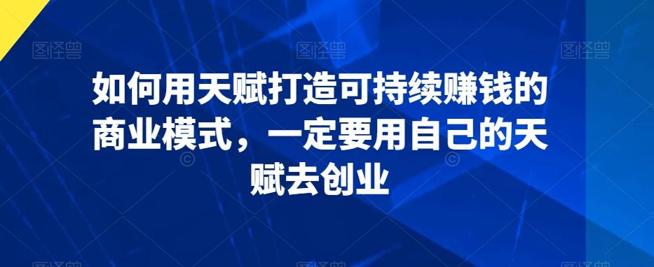 如何用天赋打造可持续赚钱的商业模式，一定要用自己的天赋去创业-雲鼎文化传媒